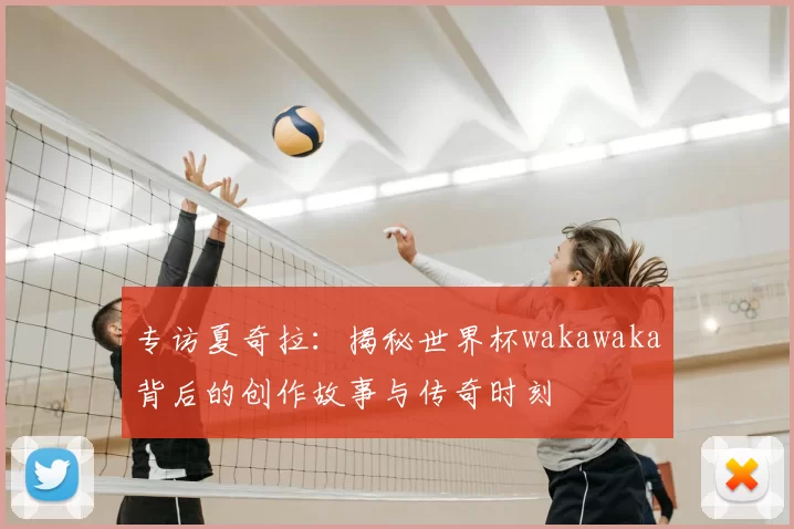 专访夏奇拉：揭秘世界杯wakawaka背后的创作故事与传奇时刻