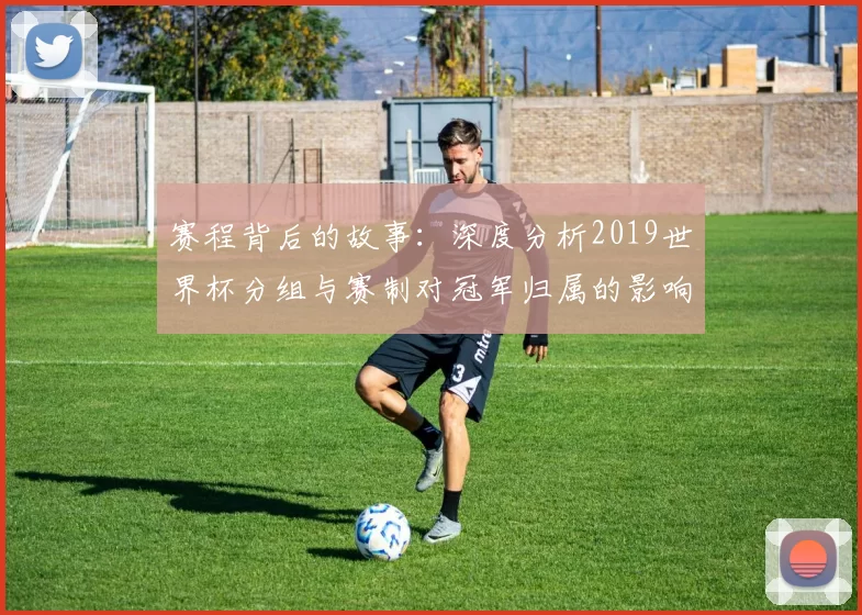 赛程背后的故事:深度分析2019世界杯分组与赛制对冠军归属的影响