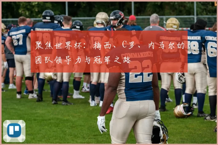 聚焦世界杯：梅西、C罗、内马尔的团队领导力与冠军之路