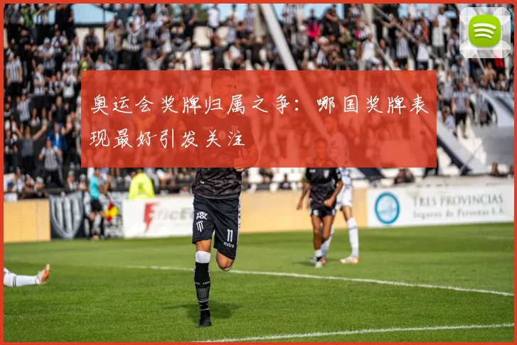 奥运会奖牌归属之争：哪国奖牌表现最好引发关注