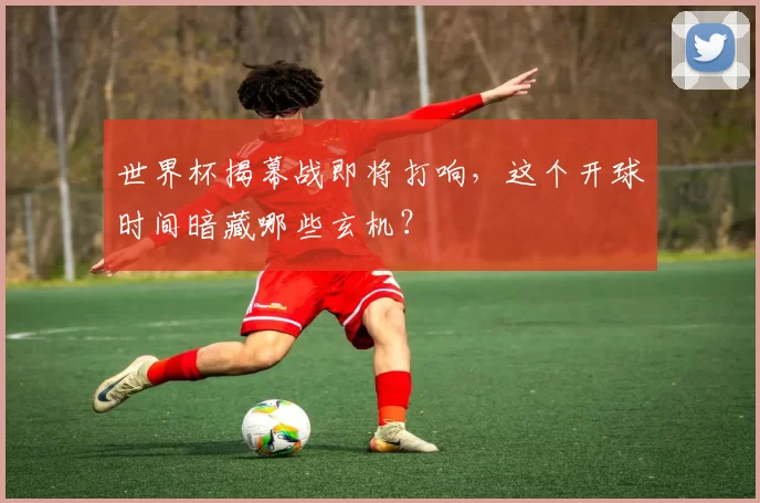 世界杯揭幕战即将打响，这个开球时间暗藏哪些玄机？