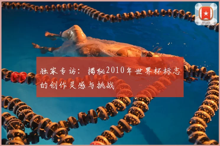 独家专访：揭秘2010年世界杯标志的创作灵感与挑战