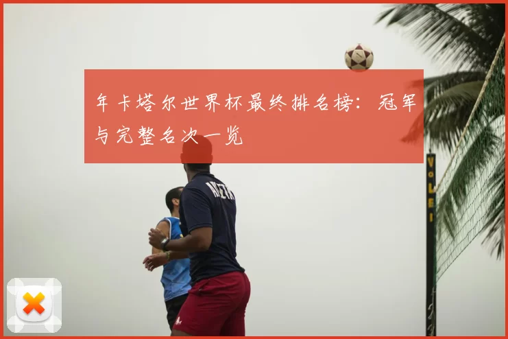 年卡塔尔世界杯最终排名榜：冠军与完整名次一览