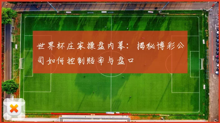 世界杯庄家操盘内幕：揭秘博彩公司如何控制赔率与盘口