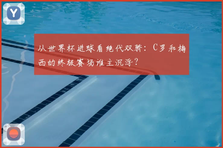 从世界杯进球看绝代双骄：C罗和梅西的终极赛场谁主沉浮？