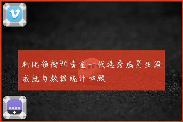 科比领衔96黄金一代选秀成员生涯成就与数据统计回顾