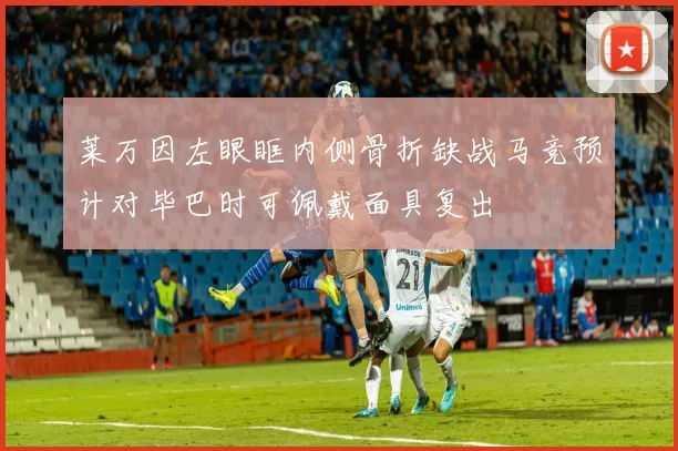 莱万因左眼眶内侧骨折缺战马竞预计对毕巴时可佩戴面具复出