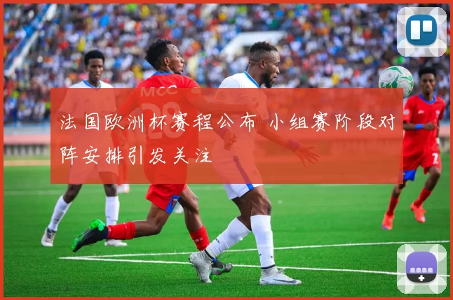 法国欧洲杯赛程公布 小组赛阶段对阵安排引发关注