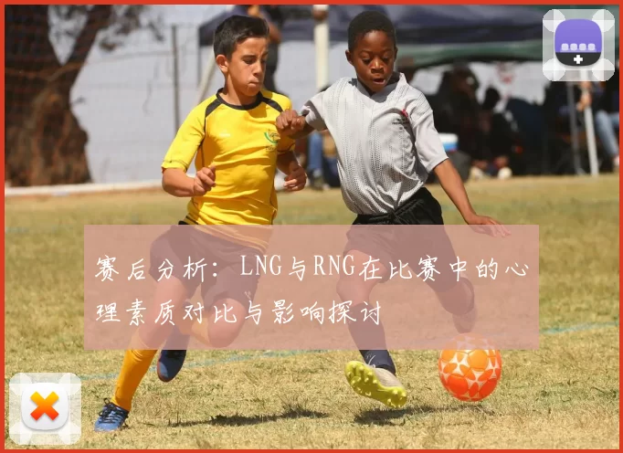 赛后分析：LNG与RNG在比赛中的心理素质对比与影响探讨