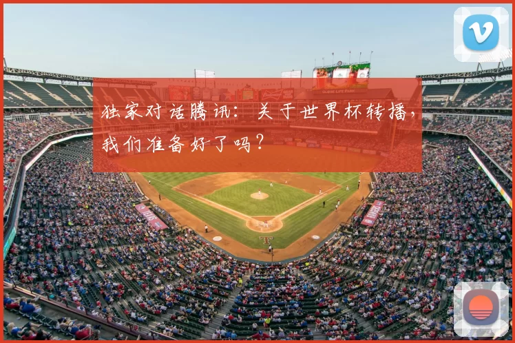 独家对话腾讯:关于世界杯转播,我们准备好了吗?