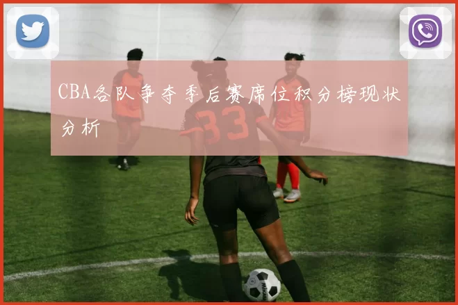 CBA各队争夺季后赛席位积分榜现状分析