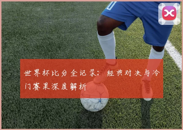 世界杯比分全记录：经典对决与冷门赛果深度解析