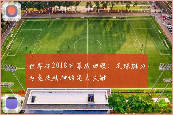 世界杯2018开幕战回顾：足球魅力与竞技精神的完美交融