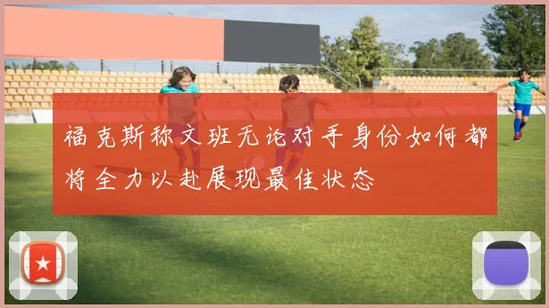 福克斯称文班无论对手身份如何都将全力以赴展现最佳状态