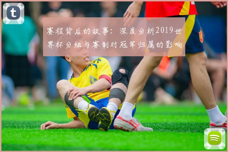 赛程背后的故事:深度分析2019世界杯分组与赛制对冠军归属的影响
