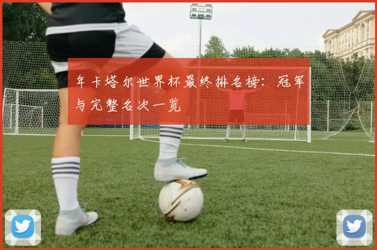 年卡塔尔世界杯最终排名榜：冠军与完整名次一览