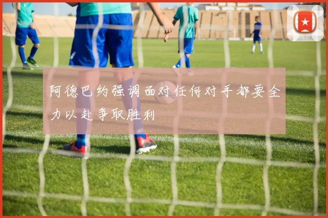 阿德巴约强调面对任何对手都要全力以赴争取胜利