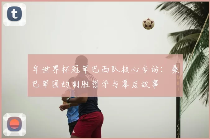 年世界杯冠军巴西队核心专访：桑巴军团的制胜哲学与幕后故事