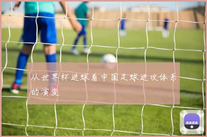 从世界杯进球看中国足球进攻体系的演变