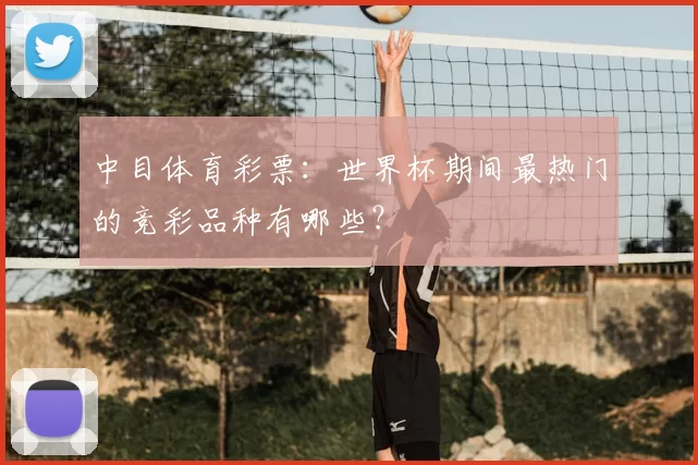 中目体育彩票：世界杯期间最热门的竞彩品种有哪些？
