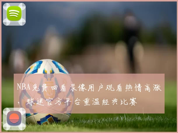 NBA免费回看录像用户观看热情高涨,球迷官方平台重温经典比赛