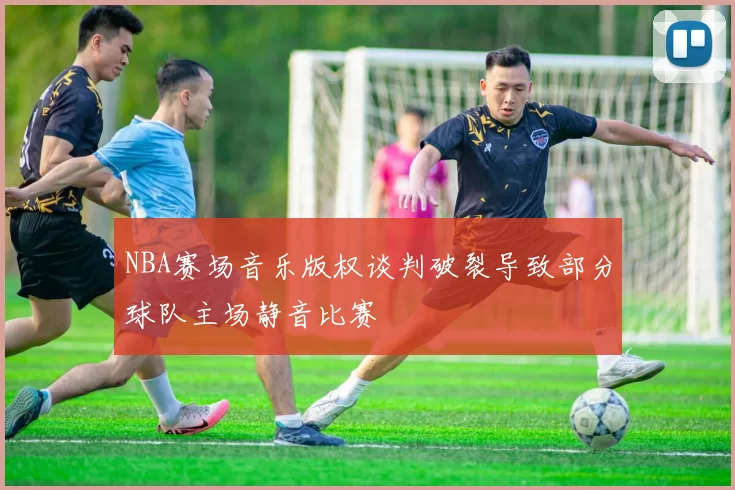 NBA赛场音乐版权谈判破裂导致部分球队主场静音比赛