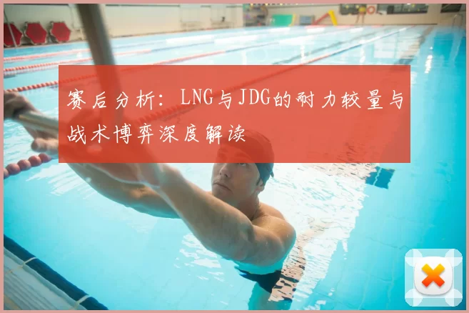 赛后分析：LNG与JDG的耐力较量与战术博弈深度解读