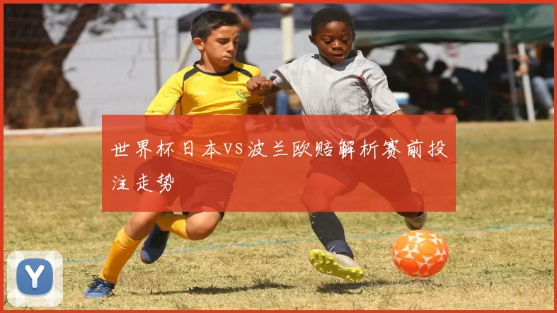 世界杯日本vs波兰欧赔解析赛前投注走势