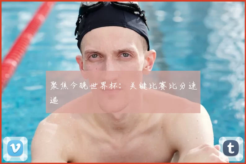 聚焦今晚世界杯:关键比赛比分速递