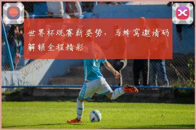 世界杯观赛新姿势,马蜂窝邀请码解锁全程精彩