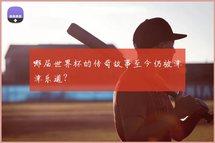 哪届世界杯的传奇故事至今仍被津津乐道?