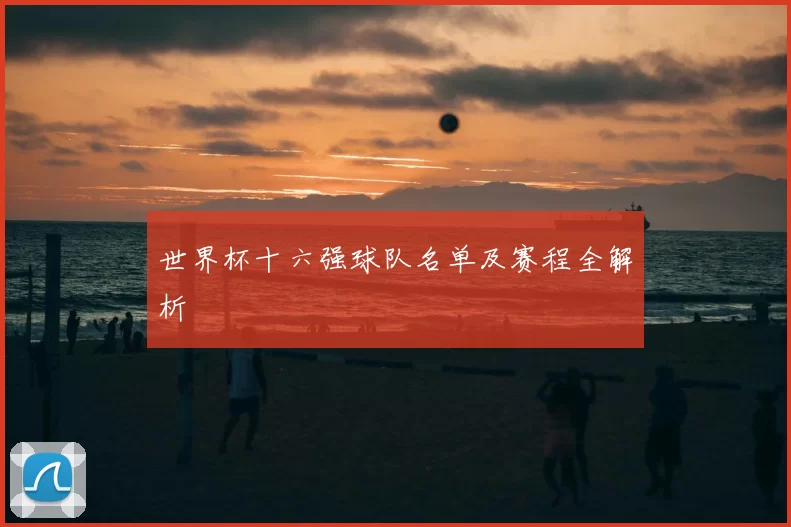 世界杯十六强球队名单及赛程全解析