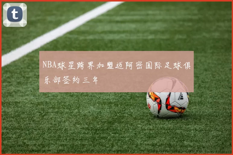 NBA球星跨界加盟迈阿密国际足球俱乐部签约三年