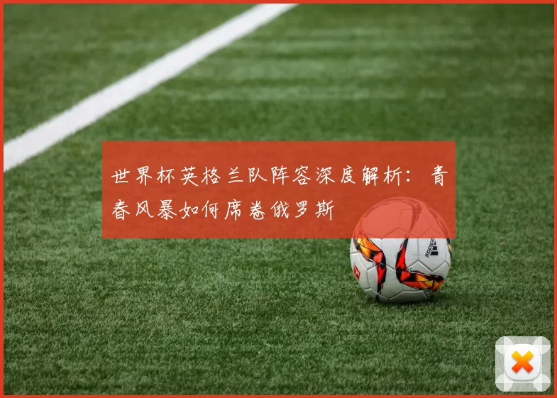 世界杯英格兰队阵容深度解析：青春风暴如何席卷俄罗斯