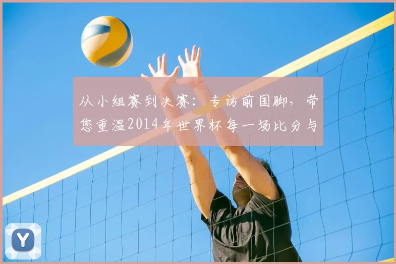 从小组赛到决赛:专访前国脚,带您重温2014年世界杯每一场比分与瞬间