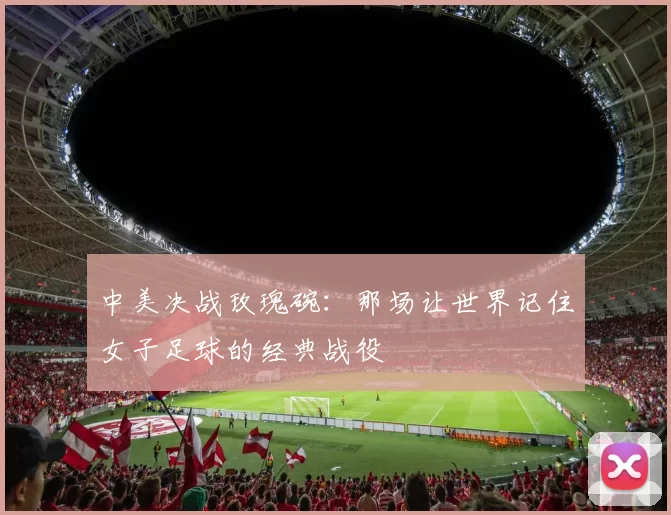 中美决战玫瑰碗：那场让世界记住女子足球的经典战役