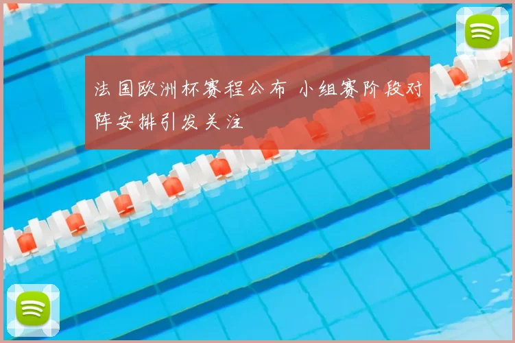 法国欧洲杯赛程公布 小组赛阶段对阵安排引发关注