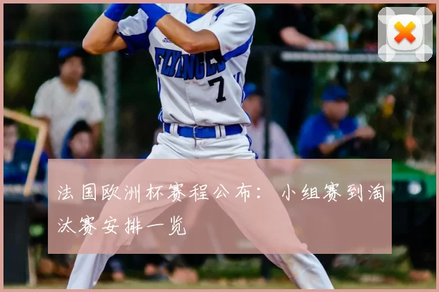 法国欧洲杯赛程公布:小组赛到淘汰赛安排一览