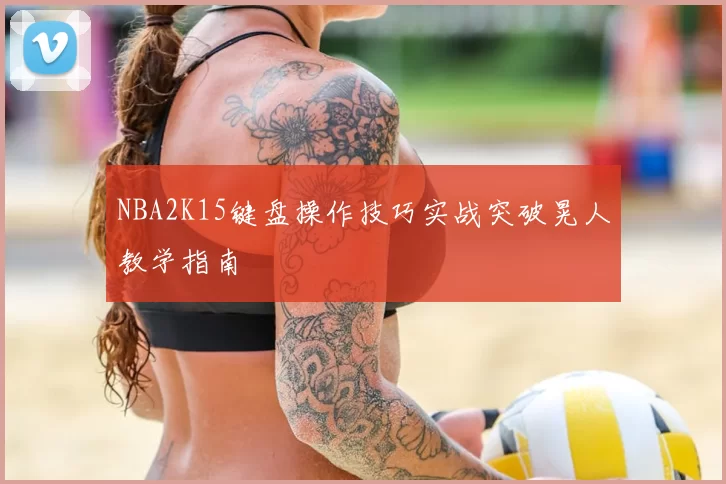 NBA2K15键盘操作技巧实战突破晃人教学指南