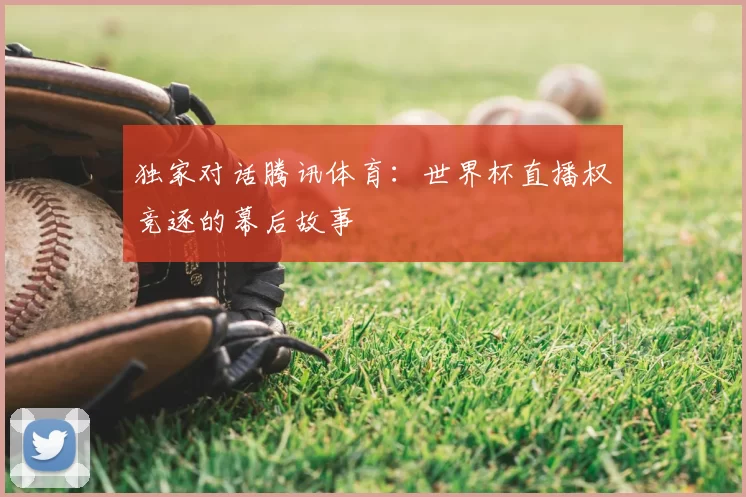 独家对话腾讯体育:世界杯直播权竞逐的幕后故事