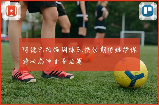阿德巴约强调球队拼劲期待继续保持状态冲击季后赛