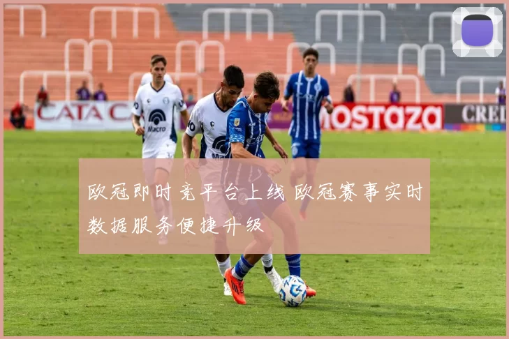 欧冠即时竞平台上线 欧冠赛事实时数据服务便捷升级