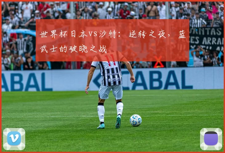 世界杯日本vs沙特：逆转之夜，蓝武士的破晓之战