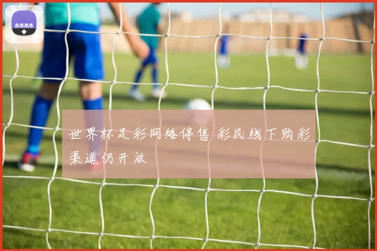 世界杯足彩网络停售 彩民线下购彩渠道仍开放