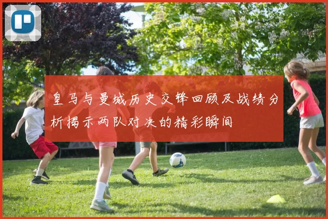 皇马与曼城历史交锋回顾及战绩分析揭示两队对决的精彩瞬间