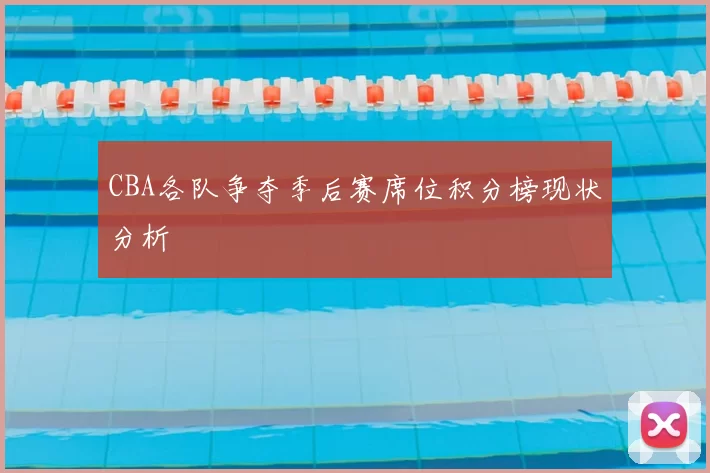 CBA各队争夺季后赛席位积分榜现状分析