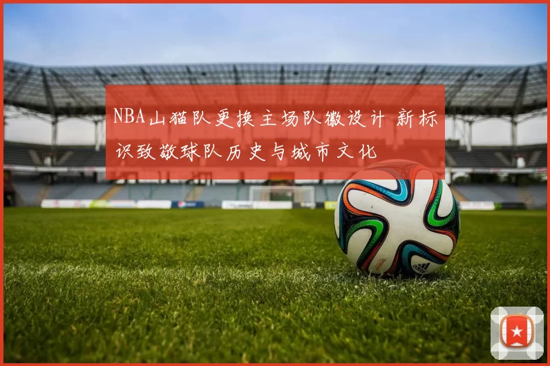 NBA山猫队更换主场队徽设计 新标识致敬球队历史与城市文化