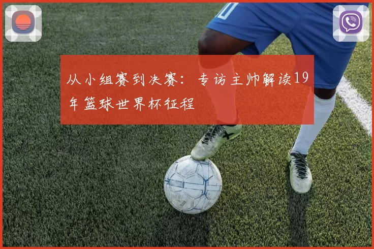 从小组赛到决赛:专访主帅解读19年篮球世界杯征程