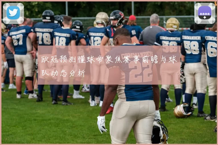 欧冠预测懂球帝聚焦赛事前瞻与球队动态分析
