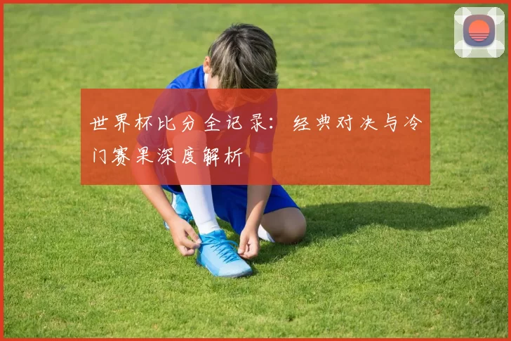 世界杯比分全记录：经典对决与冷门赛果深度解析